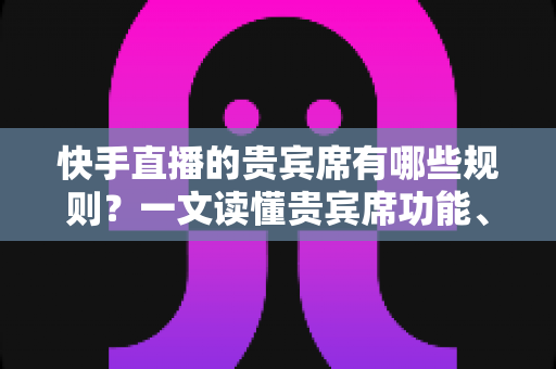 快手直播的贵宾席有哪些规则?一文读懂贵宾席功能、特权与使用注意事项 快手直播的贵宾席有哪些规则?一文读懂贵宾席功能、特权与使用注意事项