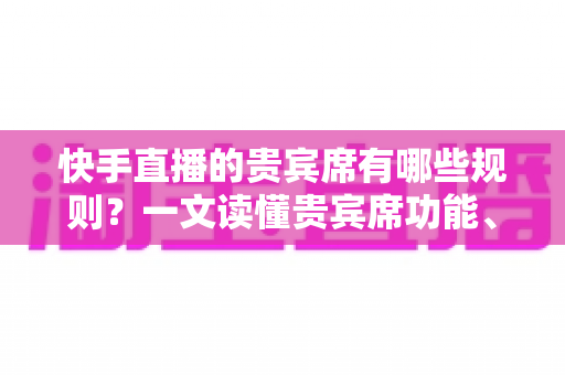 快手直播的贵宾席有哪些规则?一文读懂贵宾席功能、特权与使用注意事项 快手直播的贵宾席有哪些规则?一文读懂贵宾席功能、特权与使用注意事项