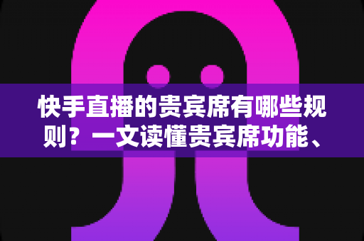 快手直播的贵宾席有哪些规则?一文读懂贵宾席功能、特权与使用注意事项 快手直播的贵宾席有哪些规则?一文读懂贵宾席功能、特权与使用注意事项