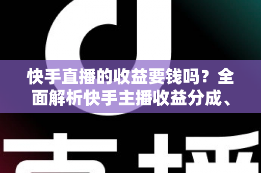 快手直播的收益要钱吗?全面解析快手主播收益分成、提现规则与避坑指南 快手直播的收益要钱吗?全面解析快手主播收益分成、提现规则与避坑指南