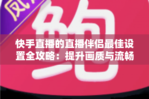 快手直播的直播伴侣最佳设置全攻略:提升画质与流畅度的完整优化指南 快手直播的直播伴侣最佳设置全攻略:提升画质与流畅度的完整优化指南