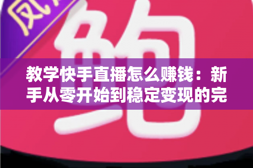 教学快手直播怎么赚钱：新手从零开始到稳定变现的完全指南
