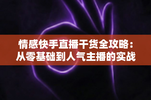 情感快手直播干货全攻略：从零基础到人气主播的实战成长指南