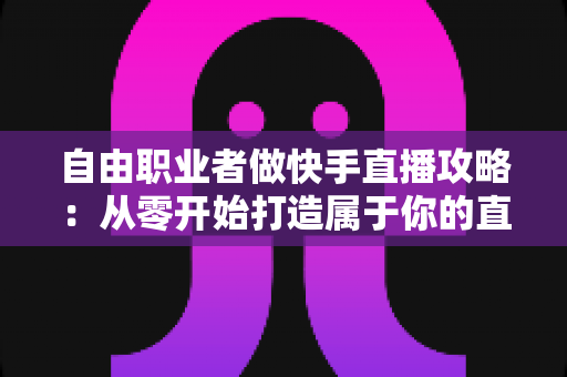 自由职业者做快手直播攻略:从零开始打造属于你的直播事业完整指南 自由职业者做快手直播攻略:从零开始打造属于你的直播事业完整指南