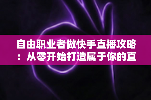 自由职业者做快手直播攻略:从零开始打造属于你的直播事业完整指南 自由职业者做快手直播攻略:从零开始打造属于你的直播事业完整指南