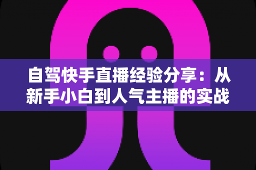 自驾快手直播经验分享:从新手小白到人气主播的实战攻略全解析 自驾快手直播经验分享:从新手小白到人气主播的实战攻略全解析