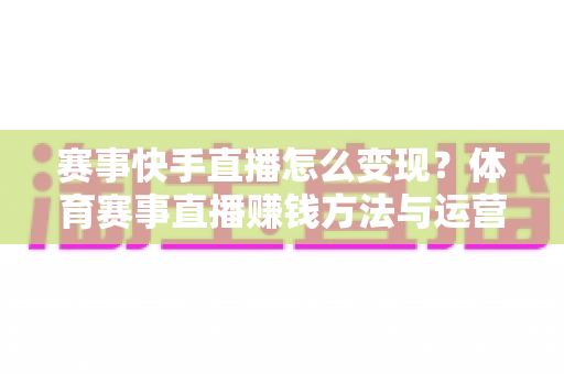 赛事快手直播怎么变现？体育赛事直播赚钱方法与运营技巧全解析