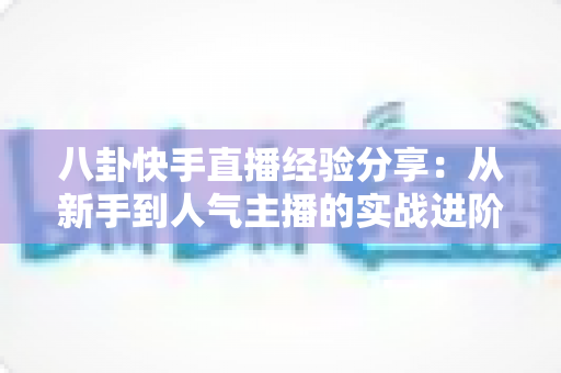 八卦快手直播经验分享：从新手到人气主播的实战进阶指南