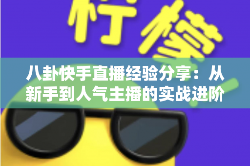 八卦快手直播经验分享：从新手到人气主播的实战进阶指南