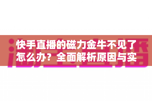 快手直播的磁力金牛不见了怎么办?全面解析原因与实用解决方法指南 快手直播的磁力金牛不见了怎么办?全面解析原因与实用解决方法指南