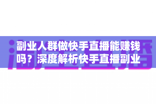 副业人群做快手直播能赚钱吗？深度解析快手直播副业的收入真相与实操攻略