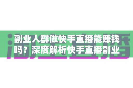 副业人群做快手直播能赚钱吗？深度解析快手直播副业的收入真相与实操攻略