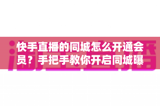 快手直播的同城怎么开通会员？手把手教你开启同城曝光与会员权益全攻略