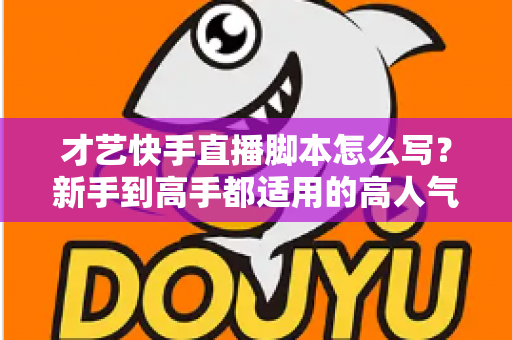 才艺快手直播脚本怎么写?新手到高手都适用的高人气直播脚本创作全攻略 才艺快手直播脚本怎么写?新手到高手都适用的高人气直播脚本创作全攻略