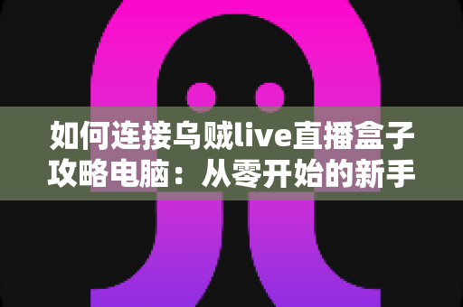如何连接乌贼live直播盒子攻略电脑：从零开始的新手完整连接教程与实用技巧