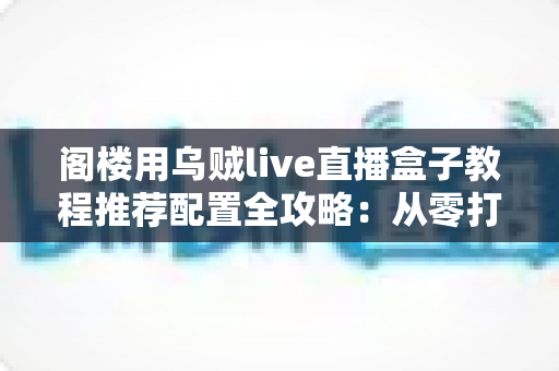 阁楼用乌贼live直播盒子教程推荐配置全攻略:从零打造阁楼流畅观影直播空间 阁楼用乌贼live直播盒子教程推荐配置全攻略:从零打造阁楼流畅观影直播空间