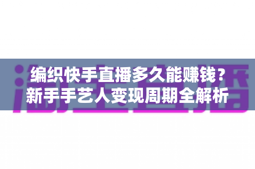 编织快手直播多久能赚钱?新手手艺人变现周期全解析与实战指南 编织快手直播多久能赚钱?新手手艺人变现周期全解析与实战指南