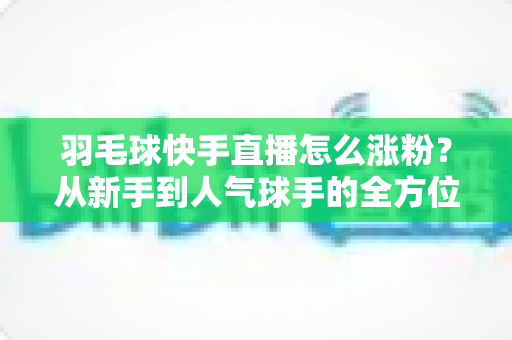 羽毛球快手直播怎么涨粉?从新手到人气球手的全方位涨粉实战指南 羽毛球快手直播怎么涨粉?从新手到人气球手的全方位涨粉实战指南