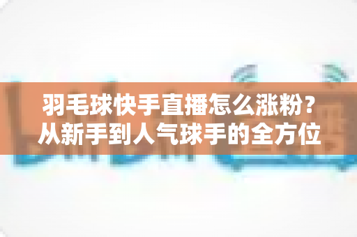 羽毛球快手直播怎么涨粉?从新手到人气球手的全方位涨粉实战指南 羽毛球快手直播怎么涨粉?从新手到人气球手的全方位涨粉实战指南