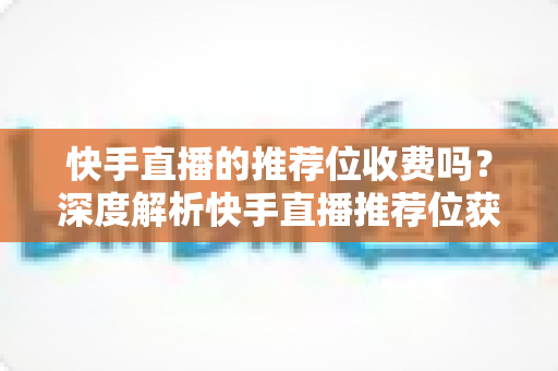 快手直播的推荐位收费吗？深度解析快手直播推荐位获取方式与运营策略