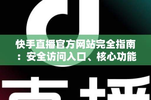 快手直播官方网站完全指南：安全访问入口、核心功能详解与新手开播全流程攻略