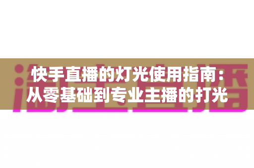 快手直播的灯光使用指南:从零基础到专业主播的打光全攻略 快手直播的灯光使用指南:从零基础到专业主播的打光全攻略