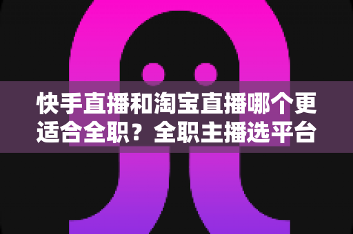快手直播和淘宝直播哪个更适合全职?全职主播选平台的深度解析与实操指南 快手直播和淘宝直播哪个更适合全职?全职主播选平台的深度解析与实操指南
