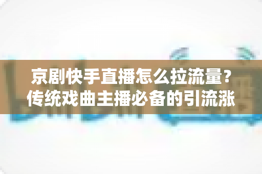 京剧快手直播怎么拉流量？传统戏曲主播必备的引流涨粉实战指南