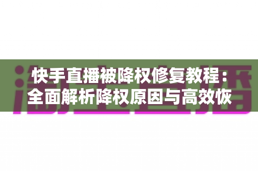 快手直播被降权修复教程:全面解析降权原因与高效恢复方法指南 快手直播被降权修复教程:全面解析降权原因与高效恢复方法指南