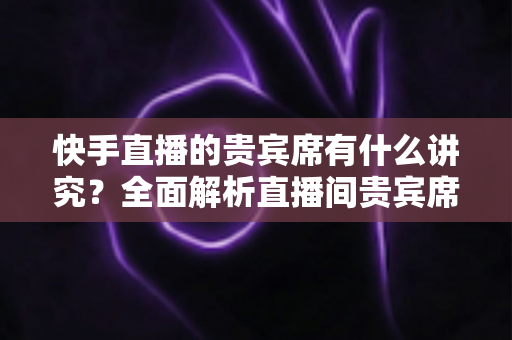 快手直播的贵宾席有什么讲究?全面解析直播间贵宾席的门道、礼仪与玩法技巧 快手直播的贵宾席有什么讲究?全面解析直播间贵宾席的门道、礼仪与玩法技巧