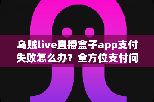 乌贼live直播盒子app支付失败怎么办？全方位支付问题排查与解决方案指南