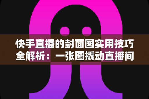快手直播的封面图实用技巧全解析:一张图撬动直播间流量的实战指南 快手直播的封面图实用技巧全解析:一张图撬动直播间流量的实战指南