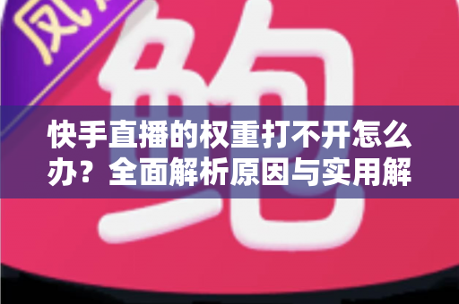快手直播的权重打不开怎么办?全面解析原因与实用解决方案,助你快速恢复直播流量 快手直播的权重打不开怎么办?全面解析原因与实用解决方案,助你快速恢复直播流量
