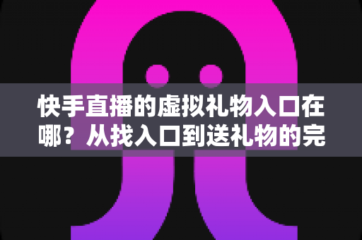 快手直播的虚拟礼物入口在哪?从找入口到送礼物的完整指南 快手直播的虚拟礼物入口在哪?从找入口到送礼物的完整指南