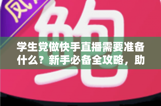 学生党做快手直播需要准备什么?新手必备全攻略,助你低成本开启直播副业之路 学生党做快手直播需要准备什么?新手必备全攻略,助你低成本开启直播副业之路