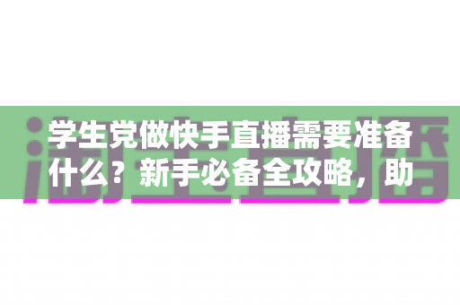 学生党做快手直播需要准备什么?新手必备全攻略,助你低成本开启直播副业之路 学生党做快手直播需要准备什么?新手必备全攻略,助你低成本开启直播副业之路