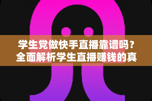 学生党做快手直播靠谱吗？全面解析学生直播赚钱的真实情况、风险与实用技巧