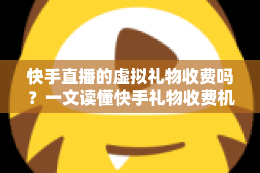 快手直播的虚拟礼物收费吗？一文读懂快手礼物收费机制、主播分成与理性消费全攻略
