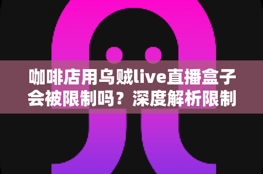 咖啡店用乌贼live直播盒子会被限制吗？深度解析限制原因与合规使用全指南
