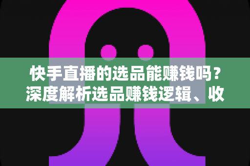 快手直播的选品能赚钱吗?深度解析选品赚钱逻辑、收入模式与实战指南 快手直播的选品能赚钱吗?深度解析选品赚钱逻辑、收入模式与实战指南