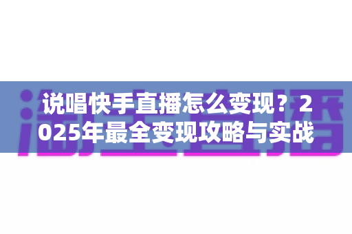 说唱快手直播怎么变现?2025年最全变现攻略与实战指南 说唱快手直播怎么变现?2025年最全变现攻略与实战指南