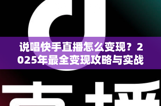 说唱快手直播怎么变现?2025年最全变现攻略与实战指南 说唱快手直播怎么变现?2025年最全变现攻略与实战指南