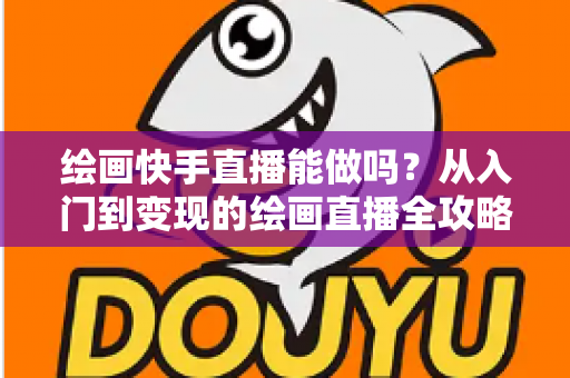 绘画快手直播能做吗?从入门到变现的绘画直播全攻略,新手也能快速上手 绘画快手直播能做吗?从入门到变现的绘画直播全攻略,新手也能快速上手