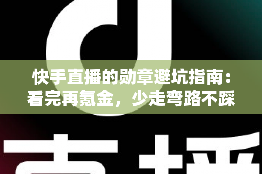 快手直播的勋章避坑指南：看完再氪金，少走弯路不踩坑