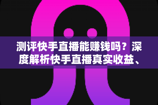 测评快手直播能赚钱吗?深度解析快手直播真实收益、门槛与实战玩法 测评快手直播能赚钱吗?深度解析快手直播真实收益、门槛与实战玩法