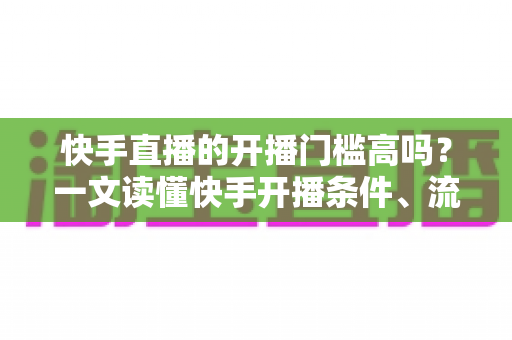 快手直播的开播门槛高吗?一文读懂快手开播条件、流程与新手实操建议 快手直播的开播门槛高吗?一文读懂快手开播条件、流程与新手实操建议