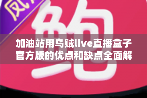 加油站用乌贼live直播盒子官方版的优点和缺点全面解析：选购前必读的深度指南