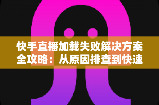 快手直播加载失败解决方案全攻略:从原因排查到快速修复的完整指南 快手直播加载失败解决方案全攻略:从原因排查到快速修复的完整指南