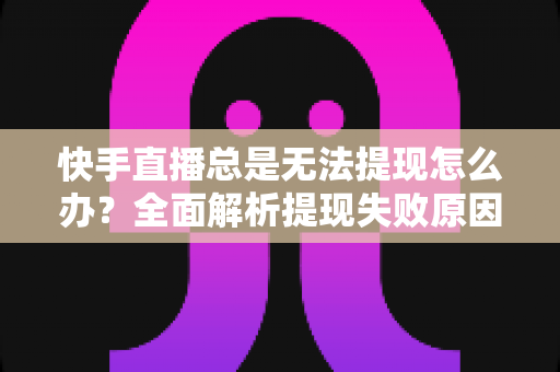 快手直播总是无法提现怎么办?全面解析提现失败原因与高效解决办法 快手直播总是无法提现怎么办?全面解析提现失败原因与高效解决办法