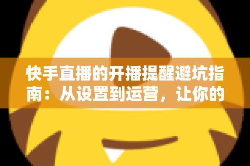 快手直播的开播提醒避坑指南:从设置到运营,让你的直播场场不缺席 快手直播的开播提醒避坑指南:从设置到运营,让你的直播场场不缺席